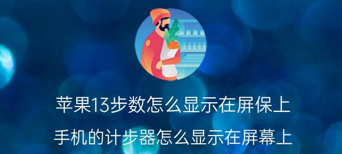 苹果13步数怎么显示在屏保上 手机的计步器怎么显示在屏幕上？